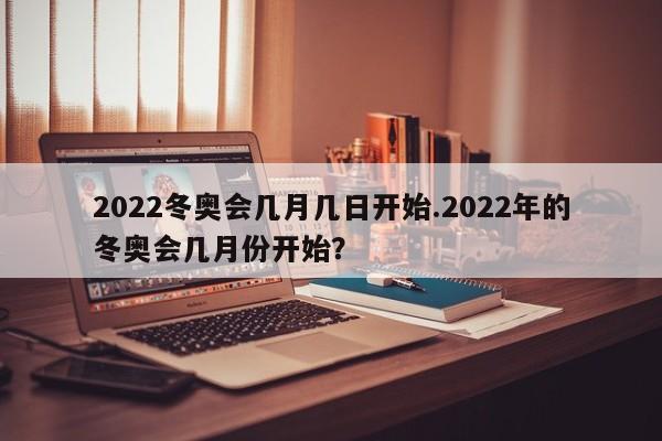 2022冬奥会几月几日开始.2022年的冬奥会几月份开始?