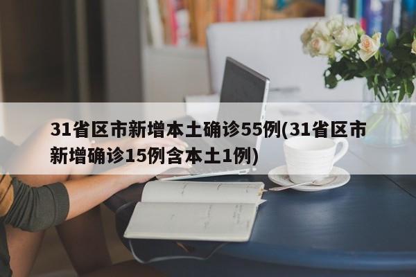 31省区市新增本土确诊55例(31省区市新增确诊15例含本土1例)