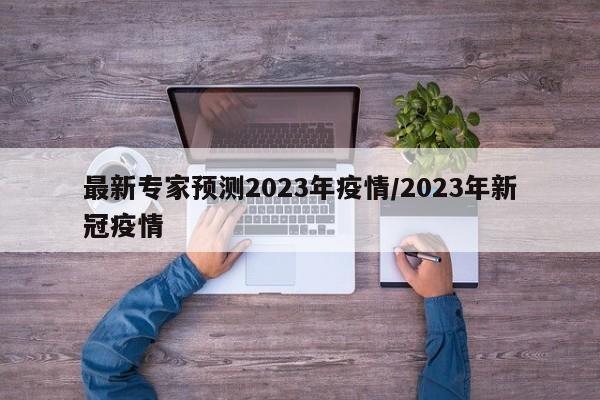 最新专家预测2023年疫情/2023年新冠疫情