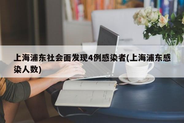 上海浦东社会面发现4例感染者(上海浦东感染人数)