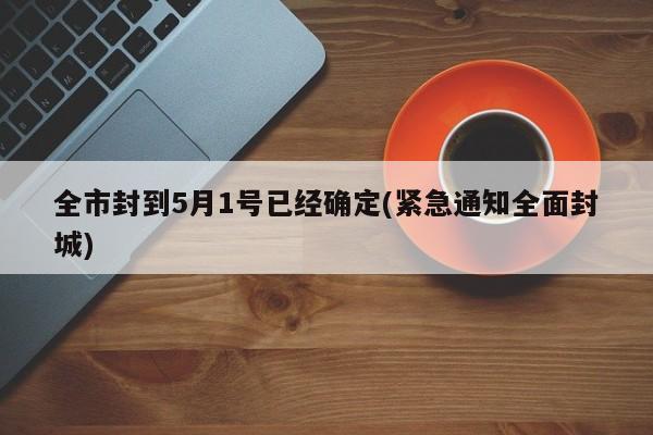 全市封到5月1号已经确定(紧急通知全面封城)