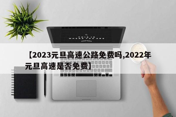 【2023元旦高速公路免费吗,2022年元旦高速是否免费】