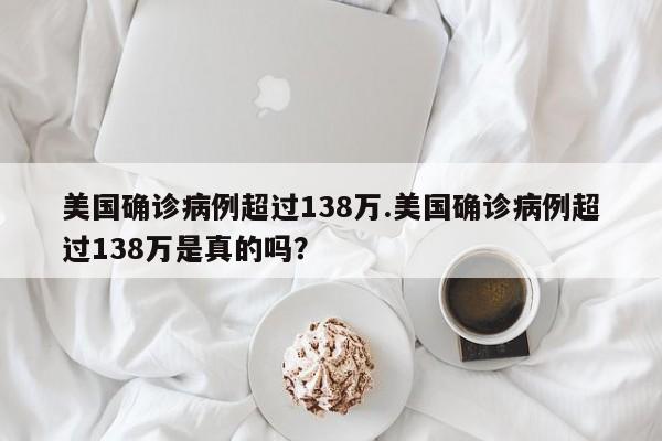 美国确诊病例超过138万.美国确诊病例超过138万是真的吗?