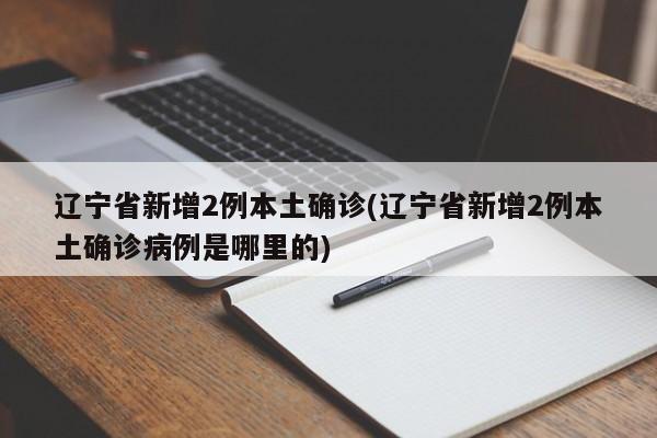 辽宁省新增2例本土确诊(辽宁省新增2例本土确诊病例是哪里的)