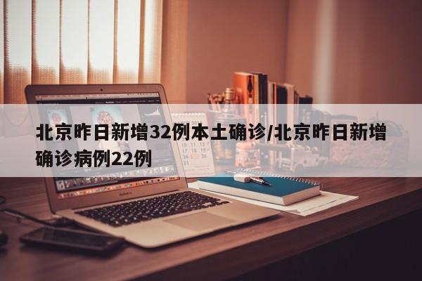 北京昨日新增32例本土确诊/北京昨日新增确诊病例22例
