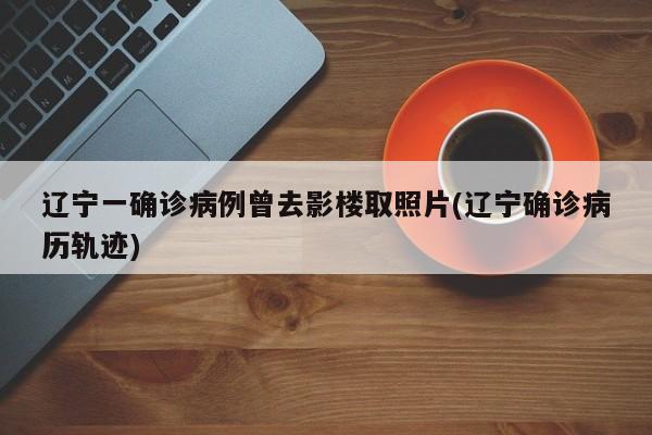 辽宁一确诊病例曾去影楼取照片(辽宁确诊病历轨迹)