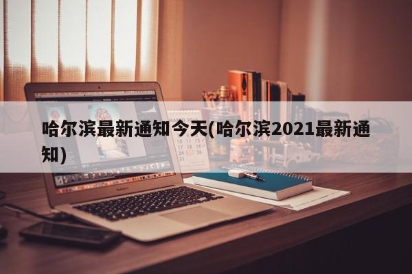 哈尔滨最新通知今天(哈尔滨2021最新通知)