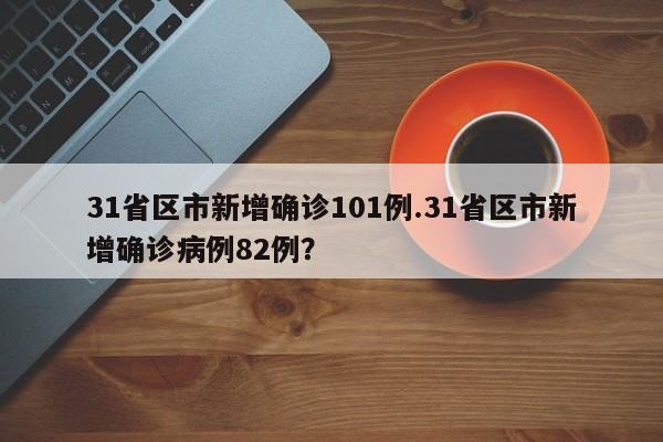 31省区市新增确诊101例.31省区市新增确诊病例82例?