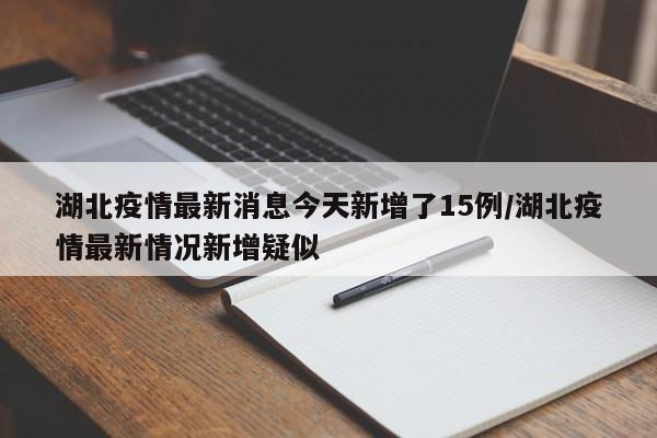 湖北疫情最新消息今天新增了15例/湖北疫情最新情况新增疑似