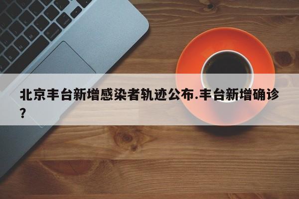 北京丰台新增感染者轨迹公布.丰台新增确诊?