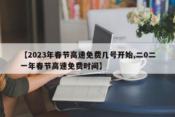 【2023年春节高速免费几号开始,二0二一年春节高速免费时间】