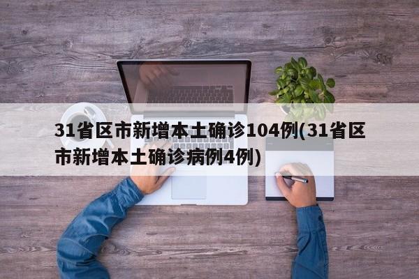 31省区市新增本土确诊104例(31省区市新增本土确诊病例4例)