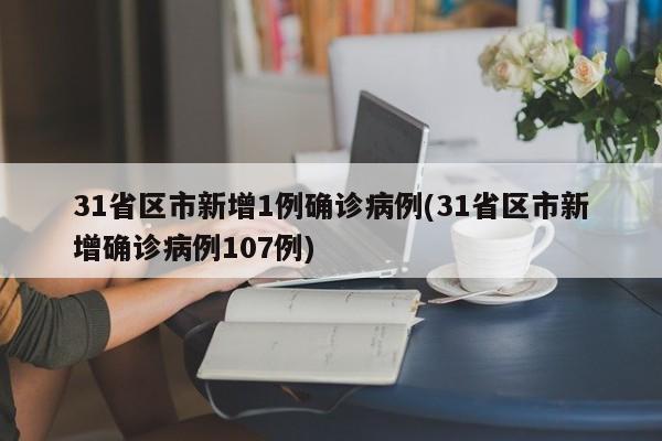 31省区市新增1例确诊病例(31省区市新增确诊病例107例)