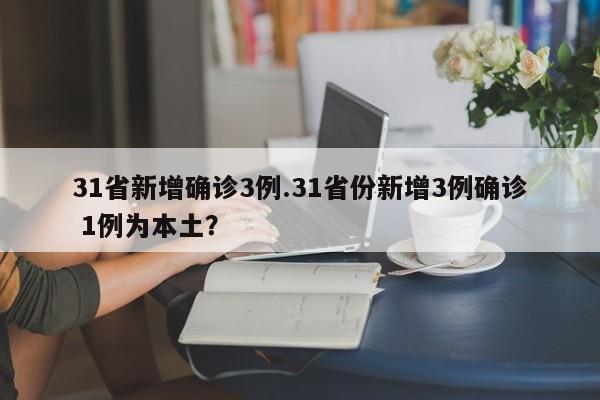 31省新增确诊3例.31省份新增3例确诊 1例为本土?