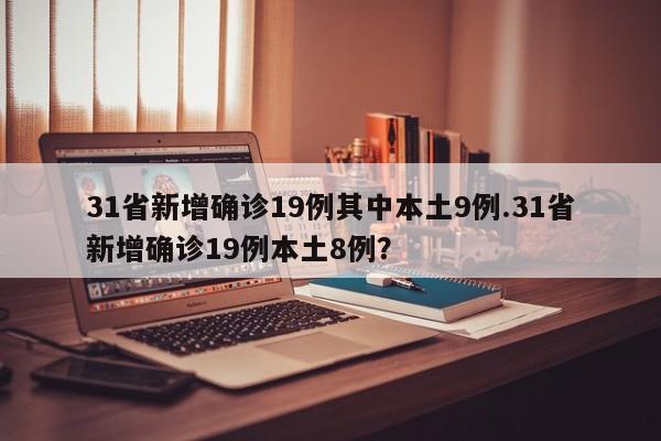 31省新增确诊19例其中本土9例.31省新增确诊19例本土8例?