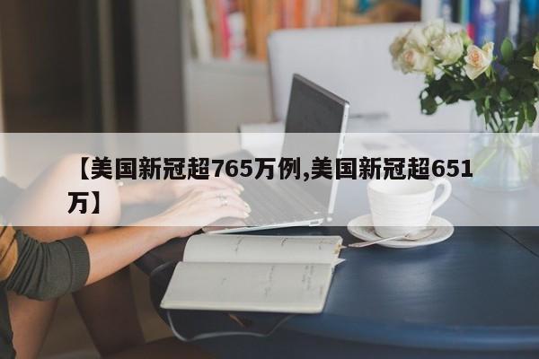 【美国新冠超765万例,美国新冠超651万】