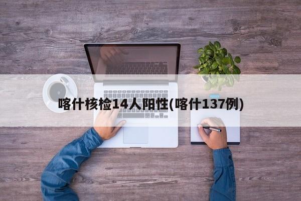 喀什核检14人阳性(喀什137例)