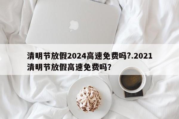 清明节放假2024高速免费吗?.2021清明节放假高速免费吗?