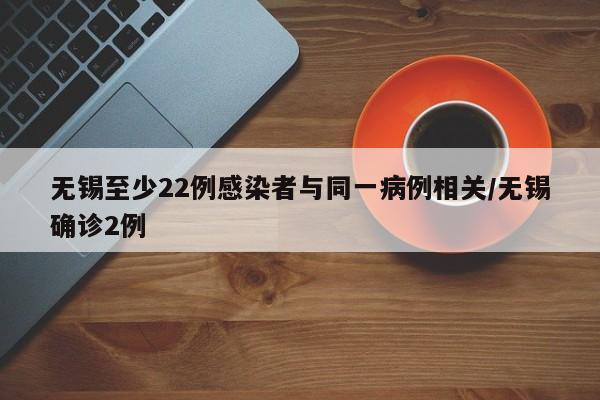 无锡至少22例感染者与同一病例相关/无锡确诊2例