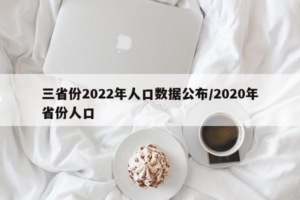 三省份2022年人口数据公布/2020年省份人口