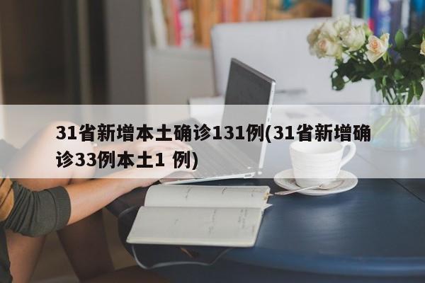 31省新增本土确诊131例(31省新增确诊33例本土1 例)