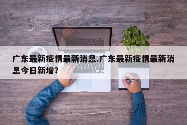 广东最新疫情最新消息.广东最新疫情最新消息今日新增?