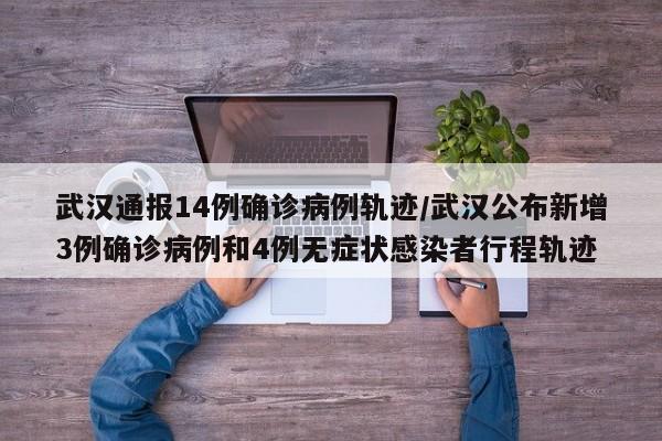 武汉通报14例确诊病例轨迹/武汉公布新增3例确诊病例和4例无症状感染者行程轨迹