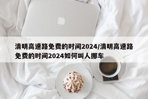 清明高速路免费的时间2024/清明高速路免费的时间2024如何叫人挪车