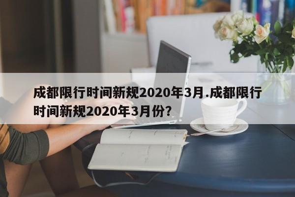 成都限行时间新规2020年3月.成都限行时间新规2020年3月份?