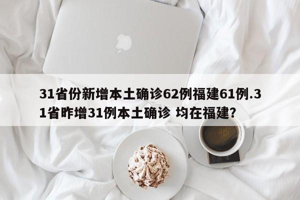 31省份新增本土确诊62例福建61例.31省昨增31例本土确诊 均在福建?