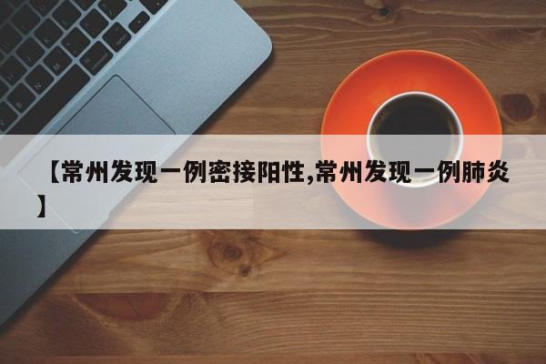 【常州发现一例密接阳性,常州发现一例肺炎】