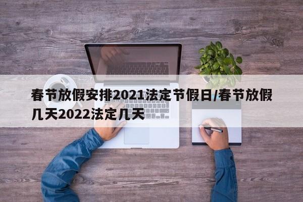 春节放假安排2021法定节假日/春节放假几天2022法定几天