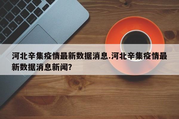 河北辛集疫情最新数据消息.河北辛集疫情最新数据消息新闻?