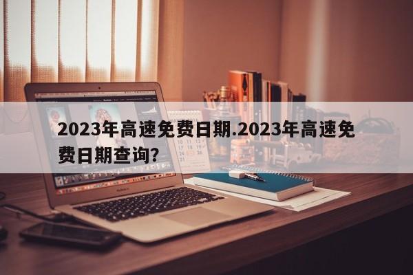 2023年高速免费日期.2023年高速免费日期查询?