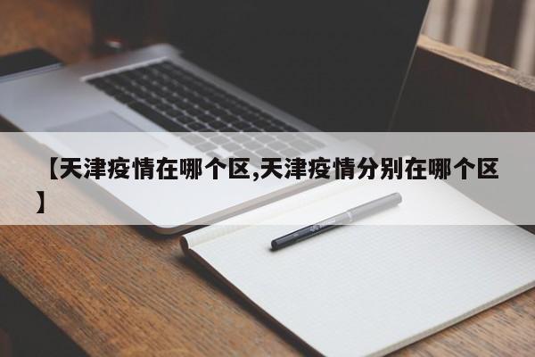【天津疫情在哪个区,天津疫情分别在哪个区】