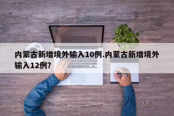 内蒙古新增境外输入10例.内蒙古新增境外输入12例?