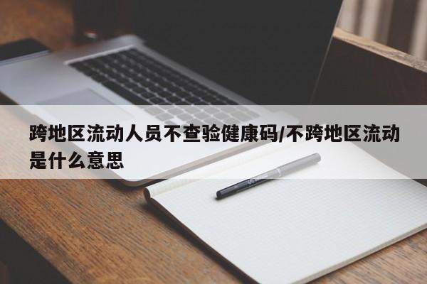 跨地区流动人员不查验健康码/不跨地区流动是什么意思
