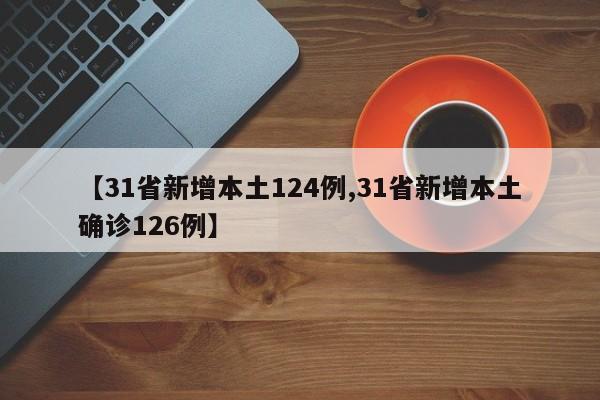 【31省新增本土124例,31省新增本土确诊126例】