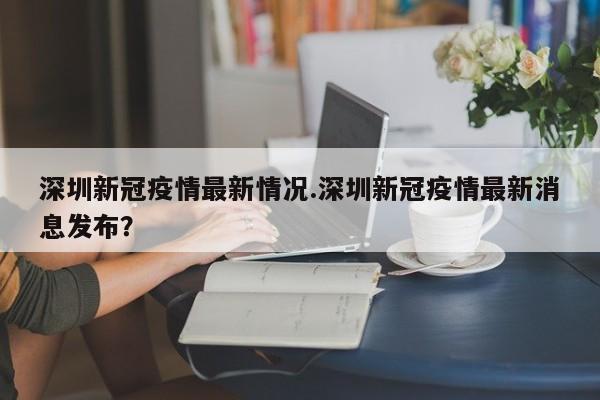 深圳新冠疫情最新情况.深圳新冠疫情最新消息发布?