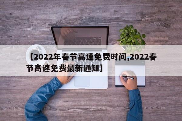 【2022年春节高速免费时间,2022春节高速免费最新通知】