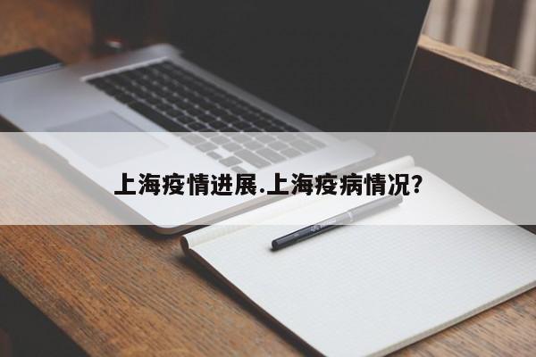 上海疫情进展.上海疫病情况?