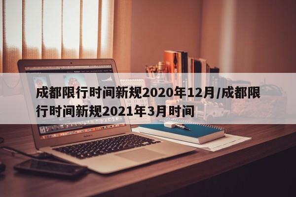成都限行时间新规2020年12月/成都限行时间新规2021年3月时间