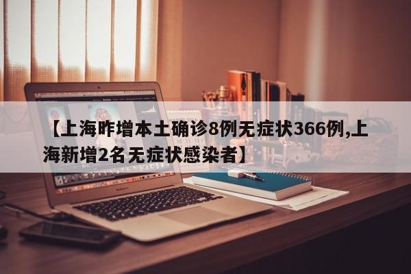 【上海昨增本土确诊8例无症状366例,上海新增2名无症状感染者】