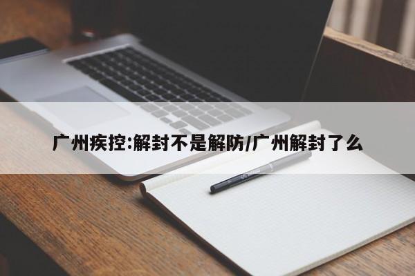 广州疾控:解封不是解防/广州解封了么