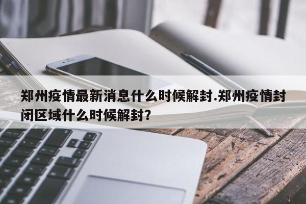 郑州疫情最新消息什么时候解封.郑州疫情封闭区域什么时候解封?