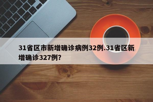31省区市新增确诊病例32例.31省区新增确诊327例?