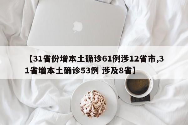 【31省份增本土确诊61例涉12省市,31省增本土确诊53例 涉及8省】