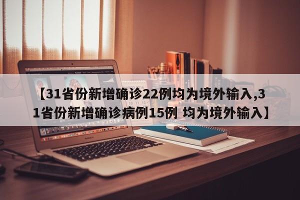 【31省份新增确诊22例均为境外输入,31省份新增确诊病例15例 均为境外输入】