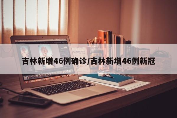 吉林新增46例确诊/吉林新增46例新冠