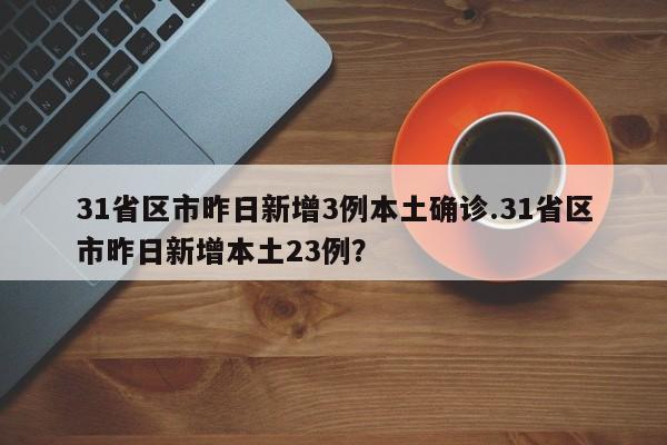 31省区市昨日新增3例本土确诊.31省区市昨日新增本土23例?